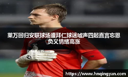 莱万回归安联球场遭拜仁球迷嘘声四起直言忘恩负义情绪高涨