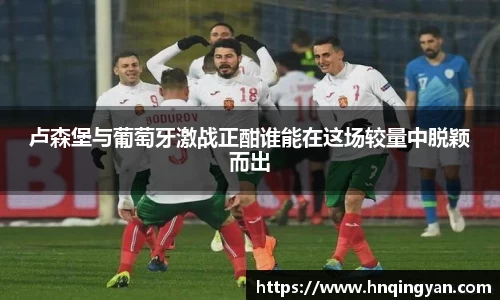 卢森堡与葡萄牙激战正酣谁能在这场较量中脱颖而出