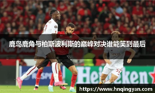 鹿岛鹿角与柏斯波利斯的巅峰对决谁能笑到最后