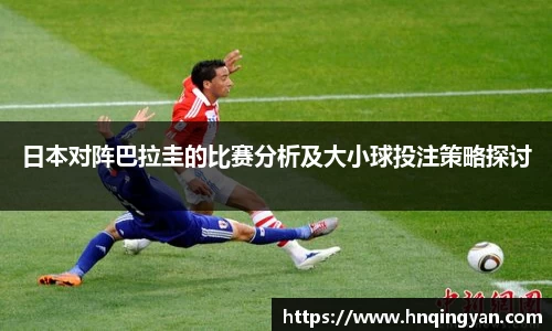 日本对阵巴拉圭的比赛分析及大小球投注策略探讨
