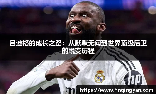 吕迪格的成长之路：从默默无闻到世界顶级后卫的蜕变历程